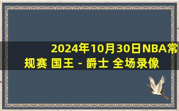 2024年10月30日NBA常规赛 国王 - 爵士 全场录像